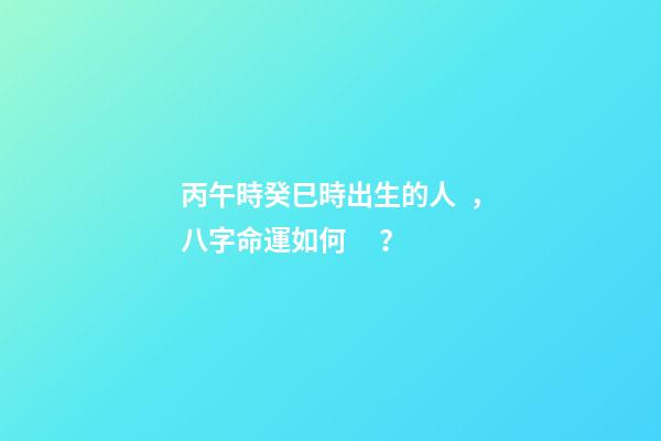 丙午時癸巳時出生的人，八字命運如何？